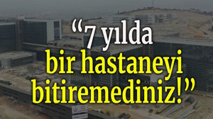 7 yılda bir hastaneyi bitiremediniz!